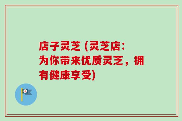店子灵芝 (灵芝店:为你带来优质灵芝,拥有健康享受) 店子灵芝 (灵芝店:为你带来优质灵芝,拥有健康享受)