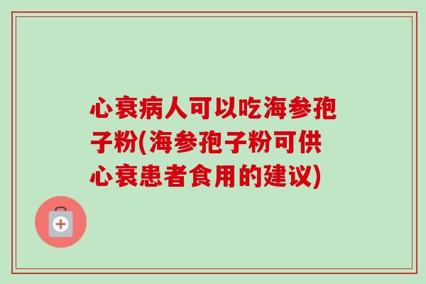 心衰人可以吃海参孢子粉(海参孢子粉可供心衰患者食用的建议) 心衰人可以吃海参孢子粉(海参孢子粉可供心衰患者食用的建议)