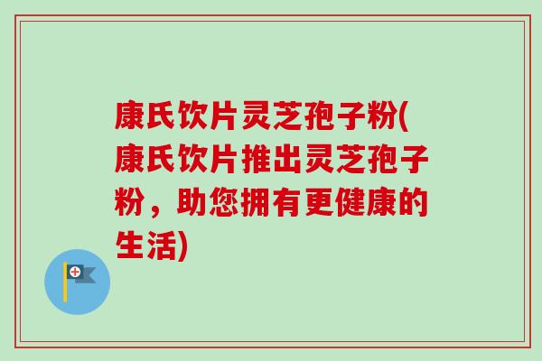康氏饮片灵芝孢子粉(康氏饮片推出灵芝孢子粉,助您拥有更健康的生活) 康氏饮片灵芝孢子粉(康氏饮片推出灵芝孢子粉,助您拥有更健康的生活)