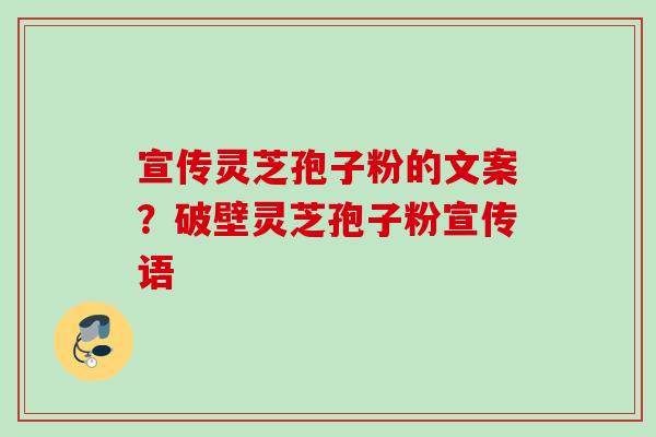 宣传灵芝孢子粉的文案?破壁灵芝孢子粉宣传语 宣传灵芝孢子粉的文案?破壁灵芝孢子粉宣传语