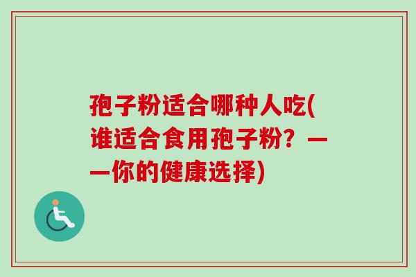 孢子粉适合哪种人吃(谁适合食用孢子粉?——你的健康选择) 孢子粉适合哪种人吃(谁适合食用孢子粉?——你的健康选择)