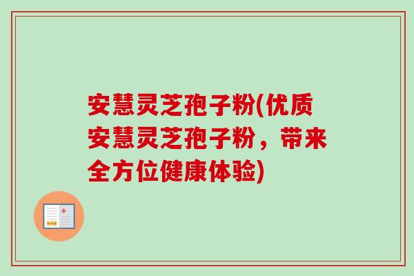 安慧灵芝孢子粉(优质安慧灵芝孢子粉,带来全方位健康体验) 安慧灵芝孢子粉(优质安慧灵芝孢子粉,带来全方位健康体验)