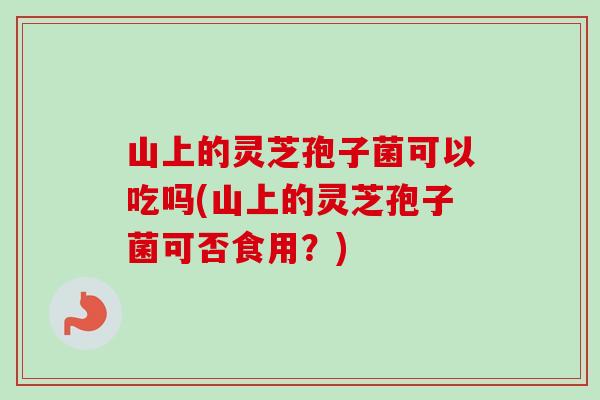 山上的灵芝孢子菌可以吃吗(山上的灵芝孢子菌可否食用?) 山上的灵芝孢子菌可以吃吗(山上的灵芝孢子菌可否食用?)