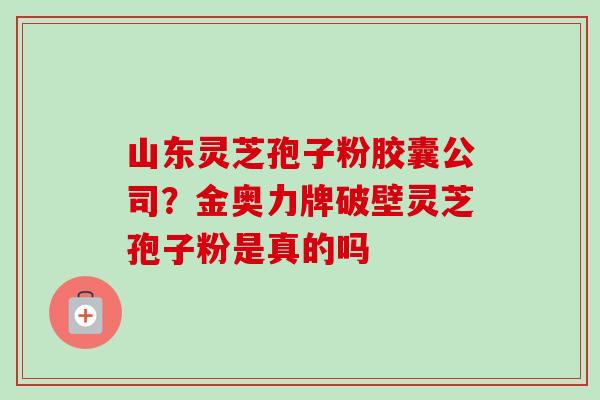 山东灵芝孢子粉胶囊公司?金奥力牌破壁灵芝孢子粉是真的吗 山东灵芝孢子粉胶囊公司?金奥力牌破壁灵芝孢子粉是真的吗