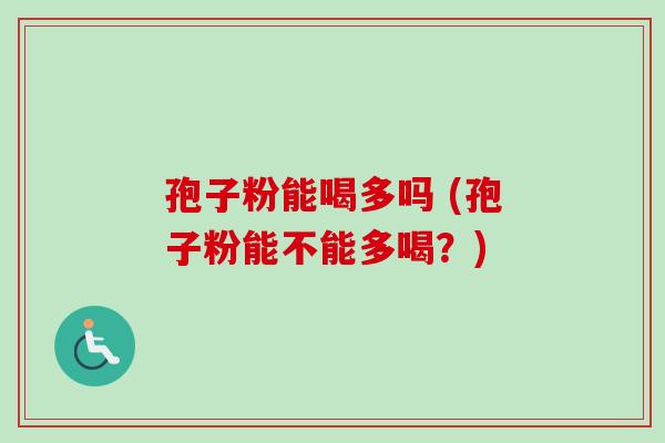 孢子粉能喝多吗 (孢子粉能不能多喝?) 孢子粉能喝多吗 (孢子粉能不能多喝?)