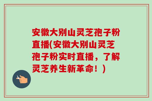 安徽大别山灵芝孢子粉直播(安徽大别山灵芝孢子粉实时直播，了解灵芝养生新革命！)
