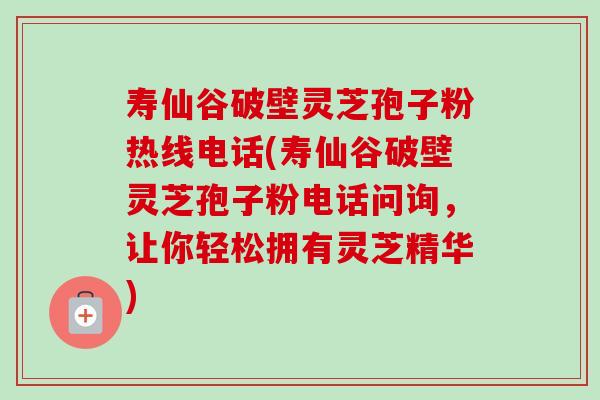 寿仙谷破壁灵芝孢子粉热线电话(寿仙谷破壁灵芝孢子粉电话问询,让你轻松拥有灵芝精华) 寿仙谷破壁灵芝孢子粉热线电话(寿仙谷破壁灵芝孢子粉电话问询,让你轻松拥有灵芝精华)
