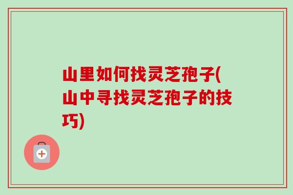 山里如何找灵芝孢子(山中寻找灵芝孢子的技巧) 山里如何找灵芝孢子(山中寻找灵芝孢子的技巧)
