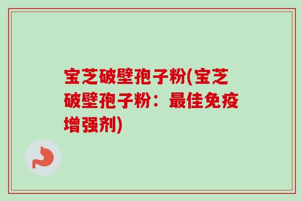 宝芝破壁孢子粉(宝芝破壁孢子粉:佳免疫增强剂) 宝芝破壁孢子粉(宝芝破壁孢子粉:佳免疫增强剂)