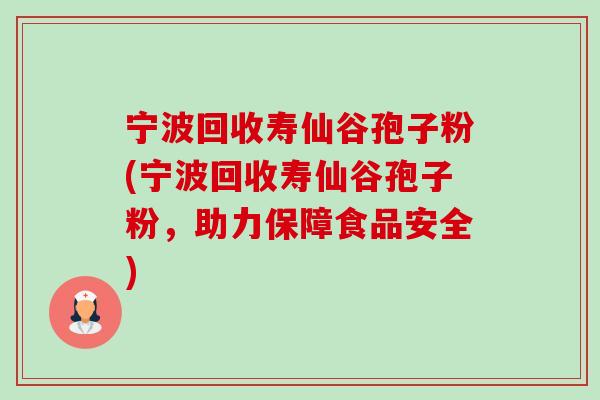 宁波回收寿仙谷孢子粉(宁波回收寿仙谷孢子粉,助力保障食品安全) 宁波回收寿仙谷孢子粉(宁波回收寿仙谷孢子粉,助力保障食品安全)