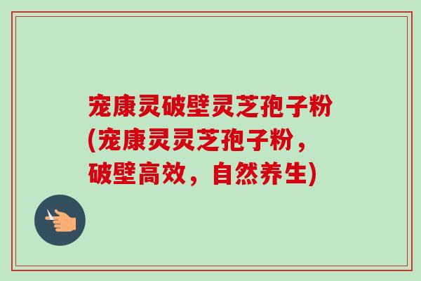 宠康灵破壁灵芝孢子粉(宠康灵灵芝孢子粉,破壁高效,自然养生) 宠康灵破壁灵芝孢子粉(宠康灵灵芝孢子粉,破壁高效,自然养生)