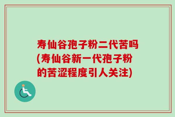 寿仙谷孢子粉二代苦吗(寿仙谷新一代孢子粉的苦涩程度引人关注) 寿仙谷孢子粉二代苦吗(寿仙谷新一代孢子粉的苦涩程度引人关注)