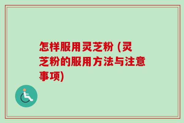 怎样服用灵芝粉 (灵芝粉的服用方法与注意事项) 怎样服用灵芝粉 (灵芝粉的服用方法与注意事项)
