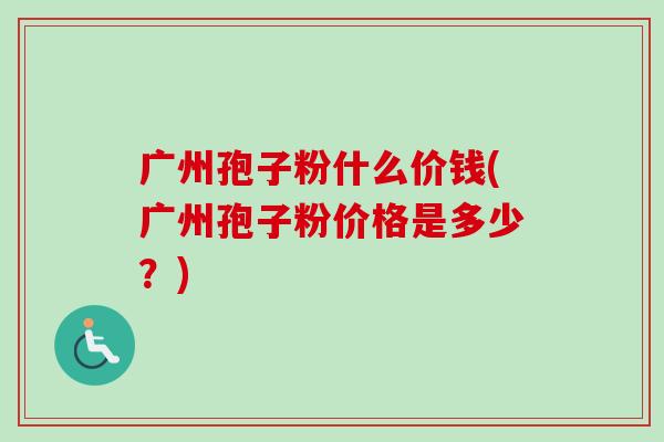 广州孢子粉什么价钱(广州孢子粉价格是多少?) 广州孢子粉什么价钱(广州孢子粉价格是多少?)