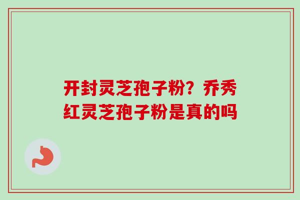 开封灵芝孢子粉？乔秀红灵芝孢子粉是真的吗