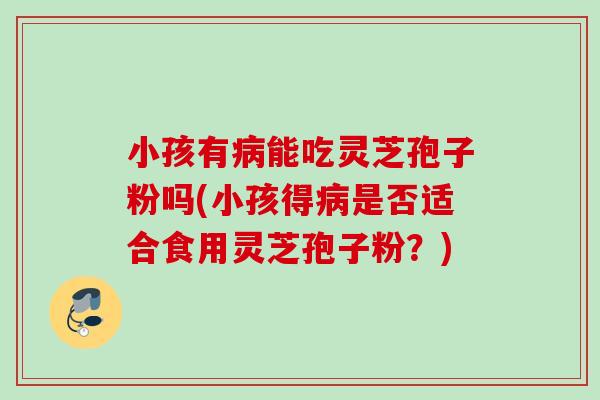 小孩有能吃灵芝孢子粉吗(小孩得是否适合食用灵芝孢子粉?) 小孩有能吃灵芝孢子粉吗(小孩得是否适合食用灵芝孢子粉?)