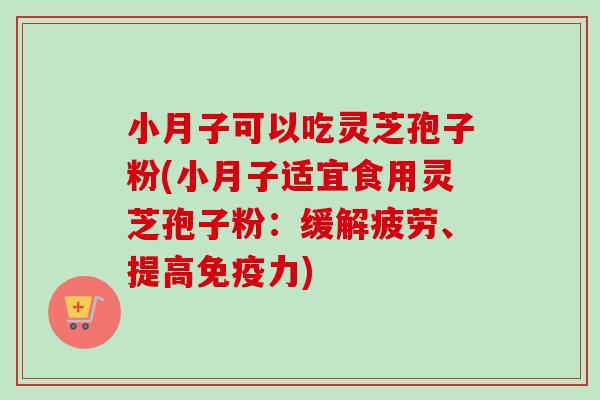 小月子可以吃灵芝孢子粉(小月子适宜食用灵芝孢子粉:缓解疲劳、提高免疫力) 小月子可以吃灵芝孢子粉(小月子适宜食用灵芝孢子粉:缓解疲劳、提高免疫力)