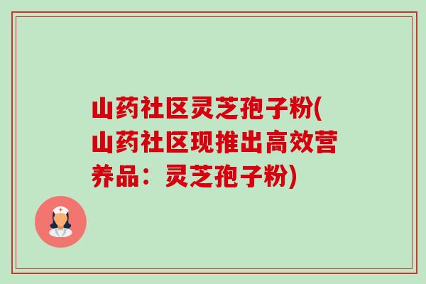 山药社区灵芝孢子粉(山药社区现推出高效营养品:灵芝孢子粉) 山药社区灵芝孢子粉(山药社区现推出高效营养品:灵芝孢子粉)