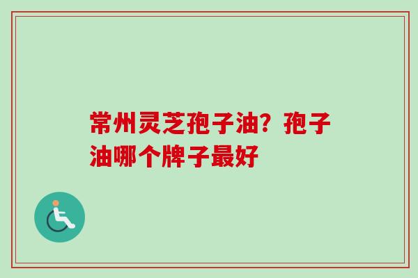 常州灵芝孢子油？孢子油哪个牌子好