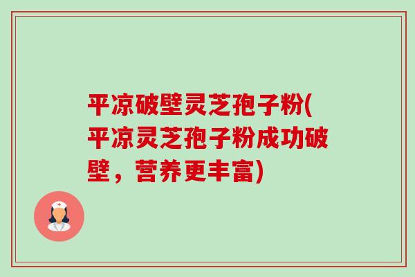 平凉破壁灵芝孢子粉(平凉灵芝孢子粉成功破壁,营养更丰富) 平凉破壁灵芝孢子粉(平凉灵芝孢子粉成功破壁,营养更丰富)