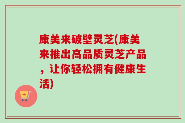 康美来破壁灵芝(康美来推出高品质灵芝产品，让你轻松拥有健康生活)