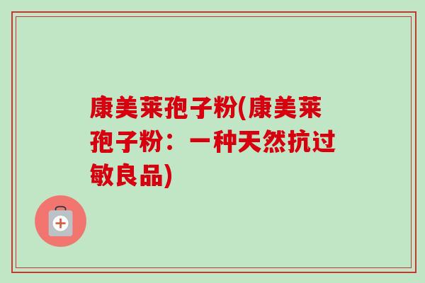 康美莱孢子粉(康美莱孢子粉:一种天然抗良品) 康美莱孢子粉(康美莱孢子粉:一种天然抗良品)