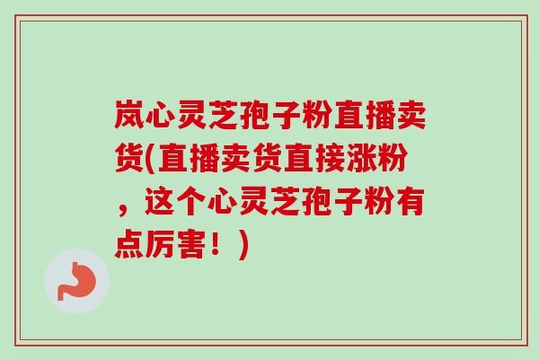 岚心灵芝孢子粉直播卖货(直播卖货直接涨粉，这个心灵芝孢子粉有点厉害！)