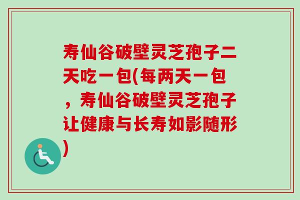 寿仙谷破壁灵芝孢子二天吃一包(每两天一包,寿仙谷破壁灵芝孢子让健康与长寿如影随形) 寿仙谷破壁灵芝孢子二天吃一包(每两天一包,寿仙谷破壁灵芝孢子让健康与长寿如影随形)