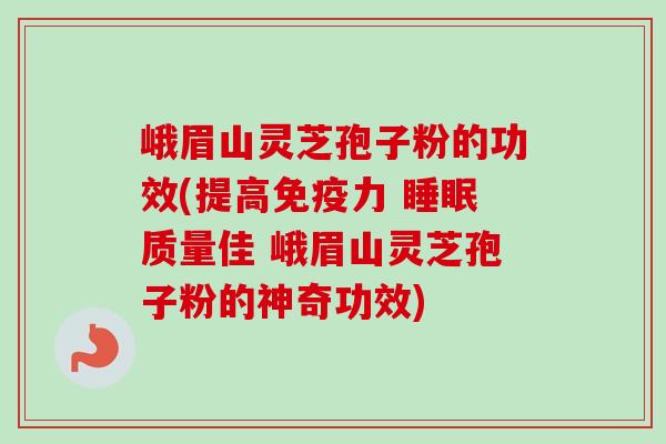 峨眉山灵芝孢子粉的功效(提高免疫力 质量佳 峨眉山灵芝孢子粉的神奇功效)