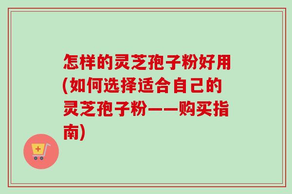 怎样的灵芝孢子粉好用(如何选择适合自己的灵芝孢子粉——购买指南) 怎样的灵芝孢子粉好用(如何选择适合自己的灵芝孢子粉——购买指南)