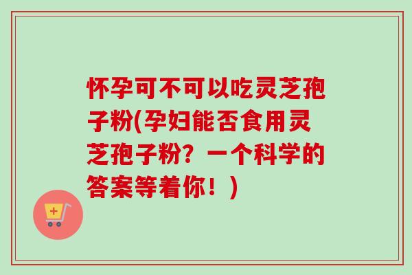 怀孕可不可以吃灵芝孢子粉(孕妇能否食用灵芝孢子粉?一个科学的答案等着你!) 怀孕可不可以吃灵芝孢子粉(孕妇能否食用灵芝孢子粉?一个科学的答案等着你!)