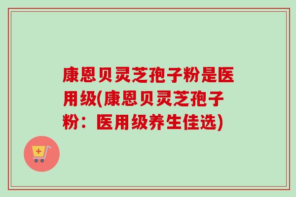 康恩贝灵芝孢子粉是医用级(康恩贝灵芝孢子粉:医用级养生佳选) 康恩贝灵芝孢子粉是医用级(康恩贝灵芝孢子粉:医用级养生佳选)