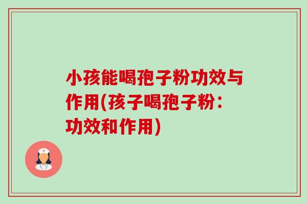 小孩能喝孢子粉功效与作用(孩子喝孢子粉:功效和作用) 小孩能喝孢子粉功效与作用(孩子喝孢子粉:功效和作用)