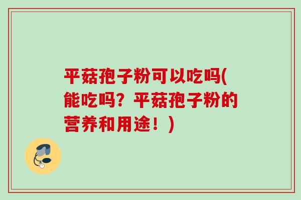 平菇孢子粉可以吃吗(能吃吗？平菇孢子粉的营养和用途！)