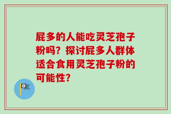 屁多的人能吃灵芝孢子粉吗？探讨屁多人群体适合食用灵芝孢子粉的可能性？