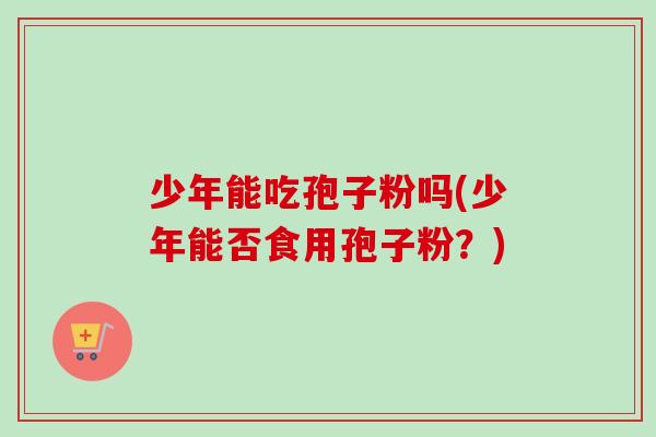 少年能吃孢子粉吗(少年能否食用孢子粉？)