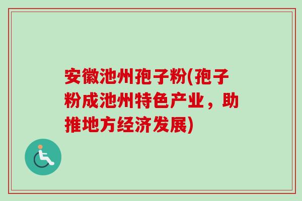 安徽池州孢子粉(孢子粉成池州特色产业，助推地方经济发展)