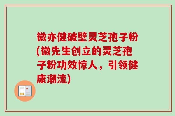 徽亦健破壁灵芝孢子粉(徽先生创立的灵芝孢子粉功效惊人,引领健康潮流) 徽亦健破壁灵芝孢子粉(徽先生创立的灵芝孢子粉功效惊人,引领健康潮流)