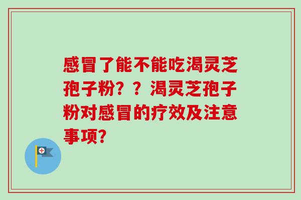 了能不能吃渴灵芝孢子粉？？渴灵芝孢子粉对的疗效及注意事项？