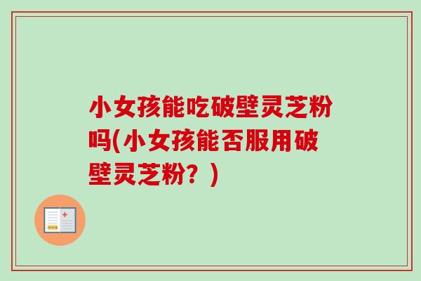 小女孩能吃破壁灵芝粉吗(小女孩能否服用破壁灵芝粉?) 小女孩能吃破壁灵芝粉吗(小女孩能否服用破壁灵芝粉?)