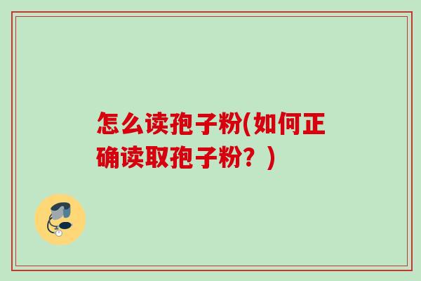 怎么读孢子粉(如何正确读取孢子粉？)