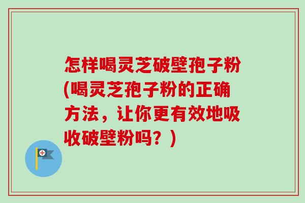 怎样喝灵芝破壁孢子粉(喝灵芝孢子粉的正确方法,让你更有效地吸收破壁粉吗?) 怎样喝灵芝破壁孢子粉(喝灵芝孢子粉的正确方法,让你更有效地吸收破壁粉吗?)