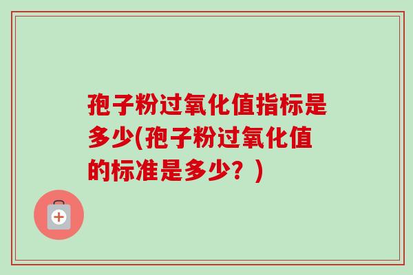 孢子粉过氧化值指标是多少(孢子粉过氧化值的标准是多少?) 孢子粉过氧化值指标是多少(孢子粉过氧化值的标准是多少?)