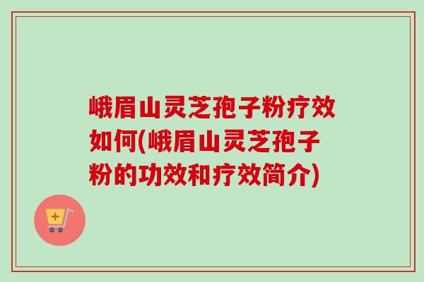 峨眉山灵芝孢子粉疗效如何(峨眉山灵芝孢子粉的功效和疗效简介) 峨眉山灵芝孢子粉疗效如何(峨眉山灵芝孢子粉的功效和疗效简介)