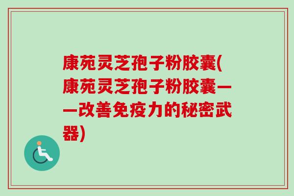 康苑灵芝孢子粉胶囊(康苑灵芝孢子粉胶囊——改善免疫力的秘密武器) 康苑灵芝孢子粉胶囊(康苑灵芝孢子粉胶囊——改善免疫力的秘密武器)