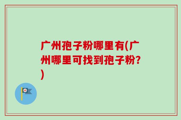 广州孢子粉哪里有(广州哪里可找到孢子粉?) 广州孢子粉哪里有(广州哪里可找到孢子粉?)