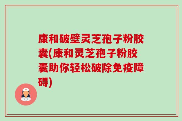 康和破壁灵芝孢子粉胶囊(康和灵芝孢子粉胶囊助你轻松破除免疫障碍) 康和破壁灵芝孢子粉胶囊(康和灵芝孢子粉胶囊助你轻松破除免疫障碍)