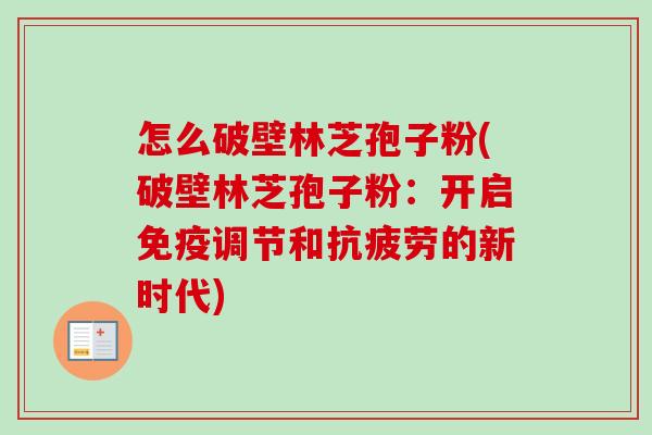 怎么破壁林芝孢子粉(破壁林芝孢子粉：开启免疫调节和的新时代)