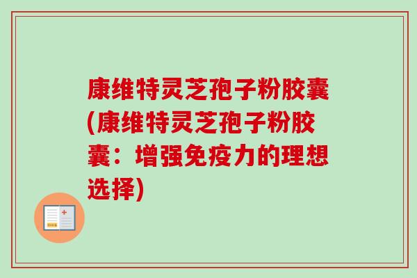 康维特灵芝孢子粉胶囊(康维特灵芝孢子粉胶囊:增强免疫力的理想选择) 康维特灵芝孢子粉胶囊(康维特灵芝孢子粉胶囊:增强免疫力的理想选择)