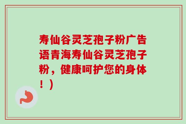 寿仙谷灵芝孢子粉广告语青海寿仙谷灵芝孢子粉，健康呵护您的身体！)